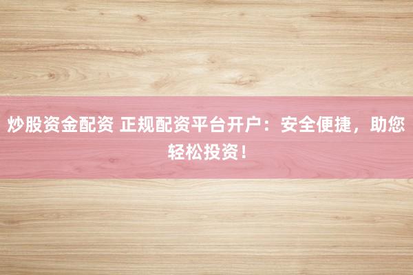 炒股资金配资 正规配资平台开户：安全便捷，助您轻松投资！
