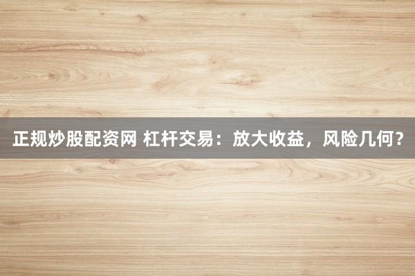正规炒股配资网 杠杆交易：放大收益，风险几何？