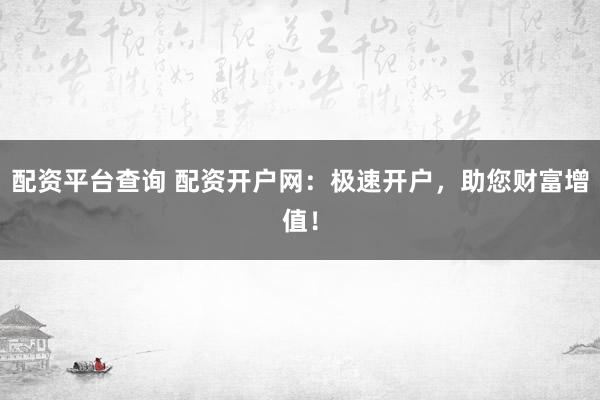 配资平台查询 配资开户网：极速开户，助您财富增值！