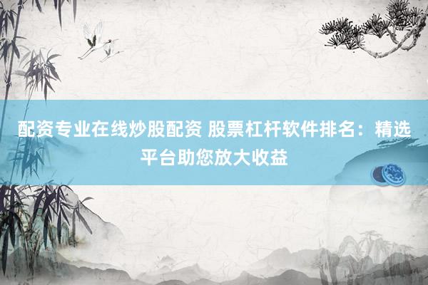 配资专业在线炒股配资 股票杠杆软件排名：精选平台助您放大收益