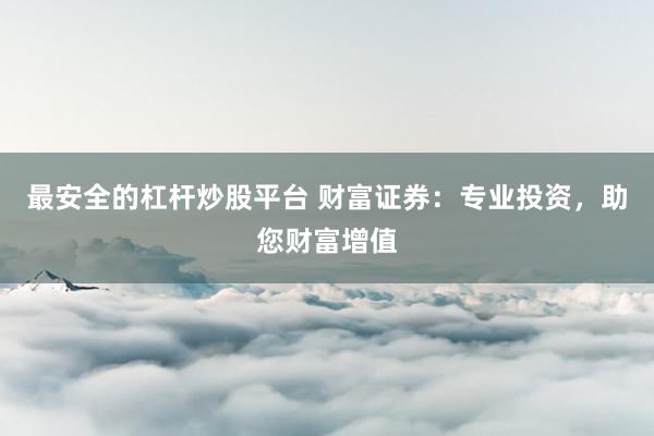 最安全的杠杆炒股平台 财富证券:专业投资,助您财富增值