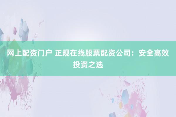 网上配资门户 正规在线股票配资公司：安全高效投资之选