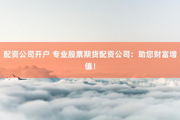 配资公司开户 专业股票期货配资公司:助您财富增值!