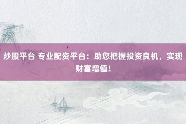 炒股平台 专业配资平台:助您把握投资良机,实现财富增值!