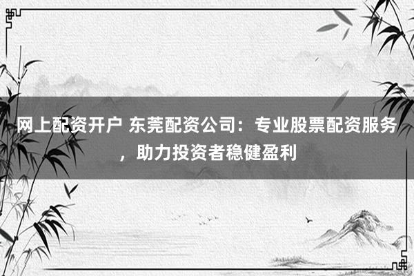 网上配资开户 东莞配资公司:专业股票配资服务,助力投资者稳健盈利