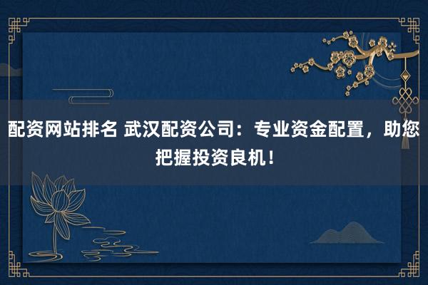 配资网站排名 武汉配资公司:专业资金配置,助您把握投资良机!