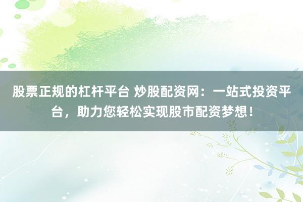 股票正规的杠杆平台 炒股配资网：一站式投资平台，助力您轻松实现股市配资梦想！