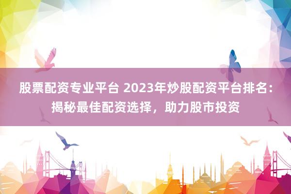 股票配资专业平台 2023年炒股配资平台排名:揭秘最佳配资选择,助力股市投资
