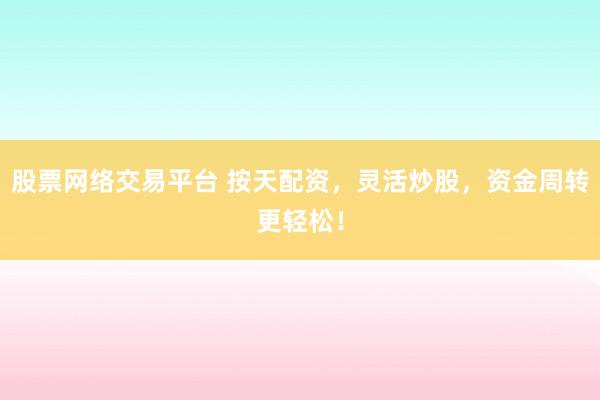 股票网络交易平台 按天配资，灵活炒股，资金周转更轻松！