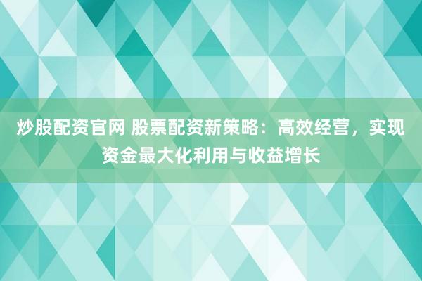 炒股配资官网 股票配资新策略：高效经营，实现资金最大化利用与收益增长