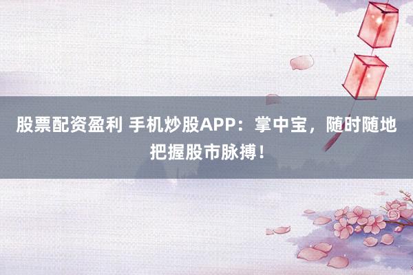 股票配资盈利 手机炒股APP:掌中宝,随时随地把握股市脉搏!
