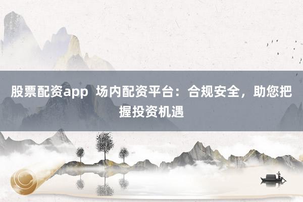 股票配资app  场内配资平台：合规安全，助您把握投资机遇