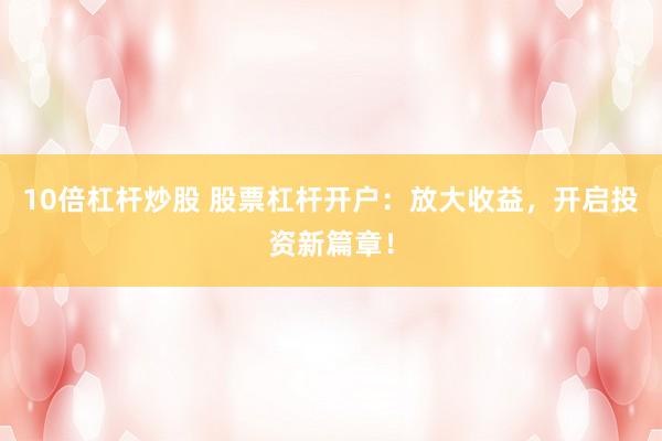 10倍杠杆炒股 股票杠杆开户：放大收益，开启投资新篇章！