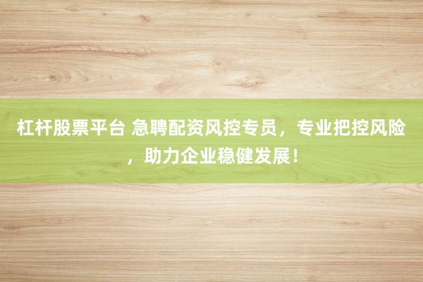 杠杆股票平台 急聘配资风控专员，专业把控风险，助力企业稳健发展！