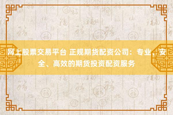 网上股票交易平台 正规期货配资公司：专业、安全、高效的期货投资配资服务