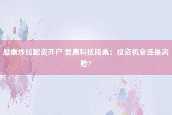 股票炒股配资开户 爱康科技股票：投资机会还是风险？