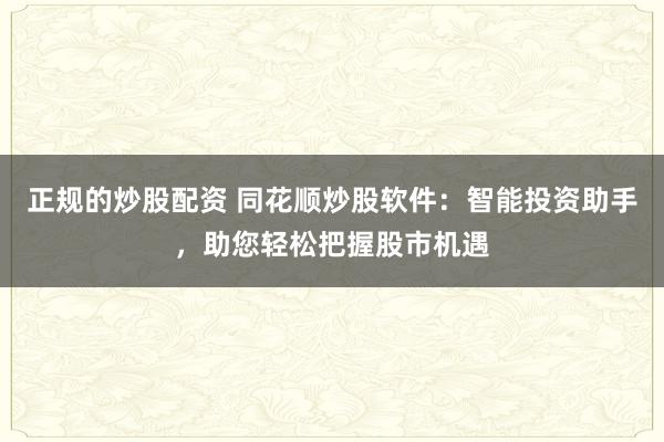 正规的炒股配资 同花顺炒股软件：智能投资助手，助您轻松把握股市机遇