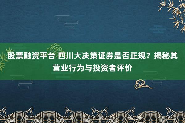 股票融资平台 四川大决策证券是否正规？揭秘其营业行为与投资者评价