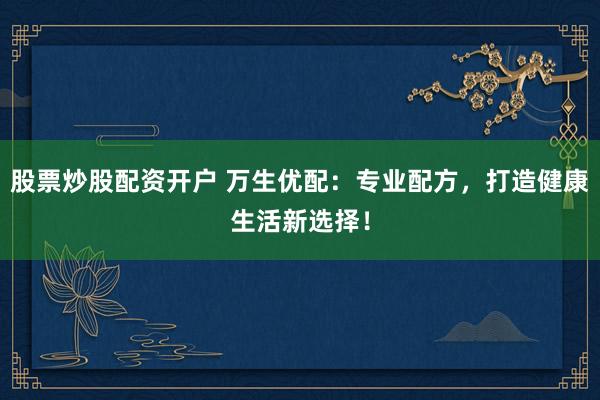 股票炒股配资开户 万生优配：专业配方，打造健康生活新选择！