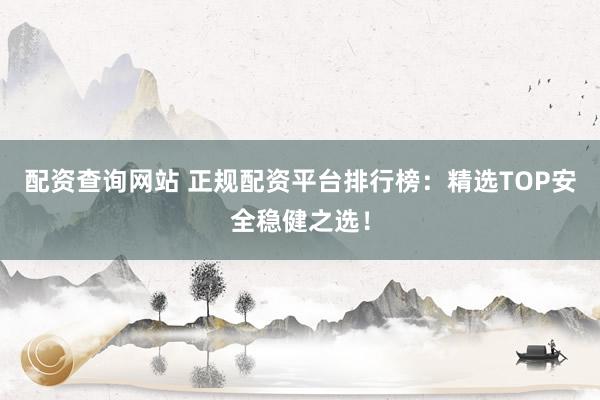 配资查询网站 正规配资平台排行榜：精选TOP安全稳健之选！