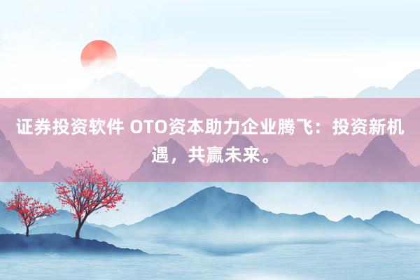证券投资软件 OTO资本助力企业腾飞:投资新机遇,共赢未来。