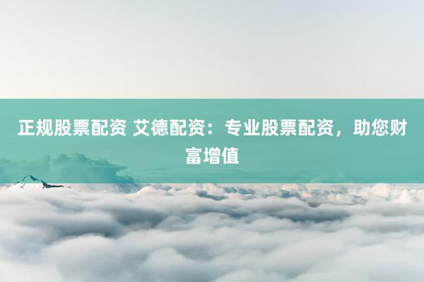正规股票配资 艾德配资：专业股票配资，助您财富增值