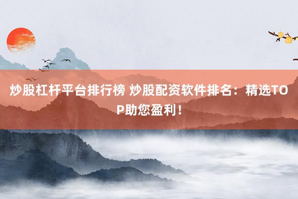 炒股杠杆平台排行榜 炒股配资软件排名：精选TOP助您盈利！