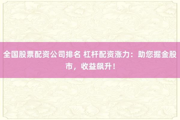 全国股票配资公司排名 杠杆配资涨力：助您掘金股市，收益飙升！