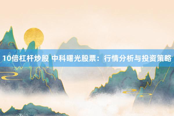 10倍杠杆炒股 中科曙光股票:行情分析与投资策略