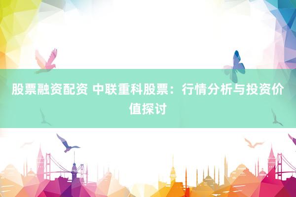 股票融资配资 中联重科股票:行情分析与投资价值探讨
