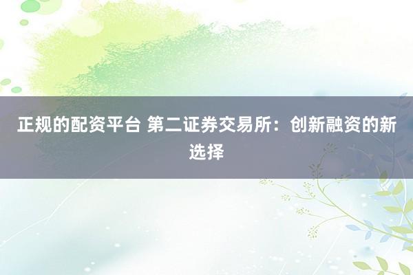 正规的配资平台 第二证券交易所：创新融资的新选择