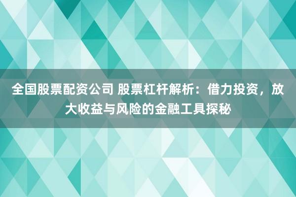 全国股票配资公司 股票杠杆解析：借力投资，放大收益与风险的金融工具探秘