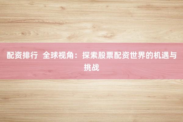 配资排行 全球视角:探索股票配资世界的机遇与挑战
