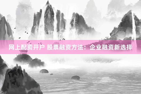 网上配资开户 股票融资方法：企业融资新选择