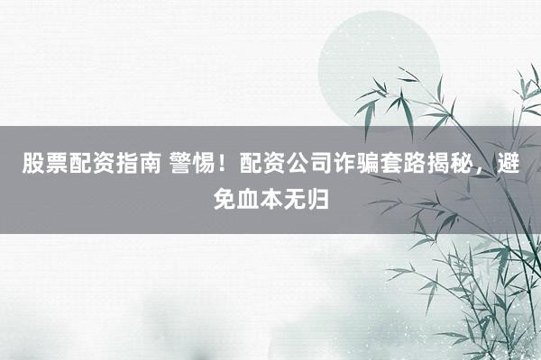 股票配资指南 警惕！配资公司诈骗套路揭秘，避免血本无归