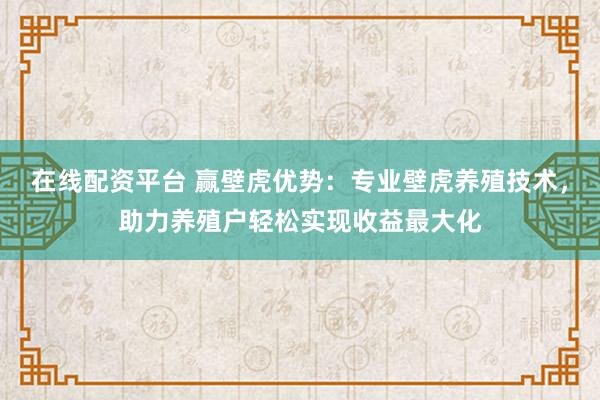 在线配资平台 赢壁虎优势：专业壁虎养殖技术，助力养殖户轻松实现收益最大化