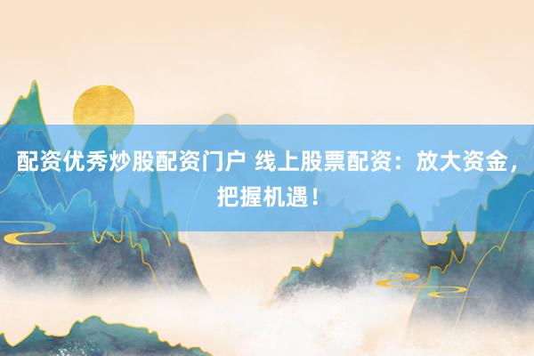配资优秀炒股配资门户 线上股票配资：放大资金，把握机遇！