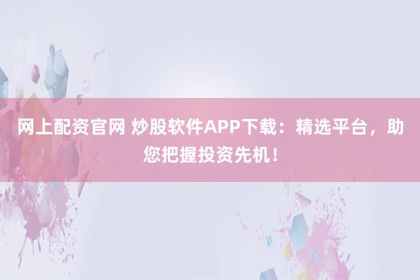 网上配资官网 炒股软件APP下载:精选平台,助您把握投资先机!