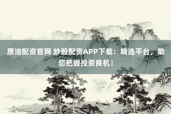 原油配资官网 炒股配资APP下载：精选平台，助您把握投资良机！