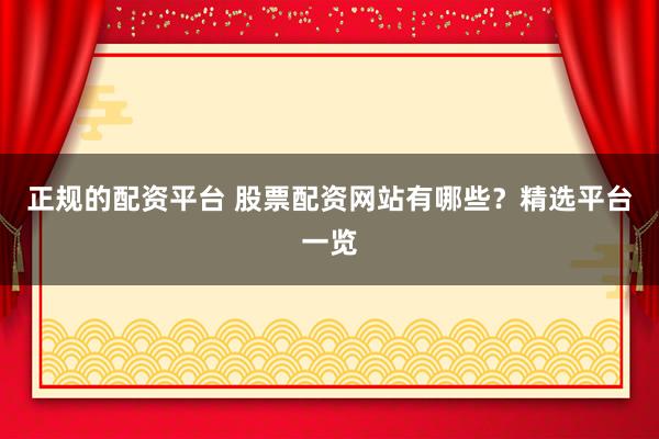 正规的配资平台 股票配资网站有哪些?精选平台一览
