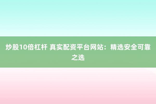 炒股10倍杠杆 真实配资平台网站:精选安全可靠之选