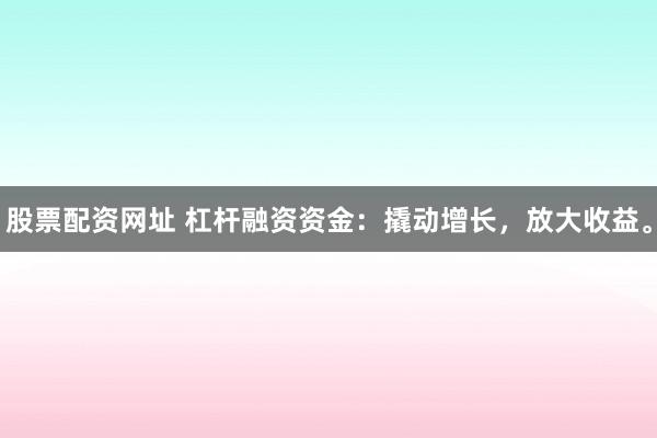股票配资网址 杠杆融资资金：撬动增长，放大收益。