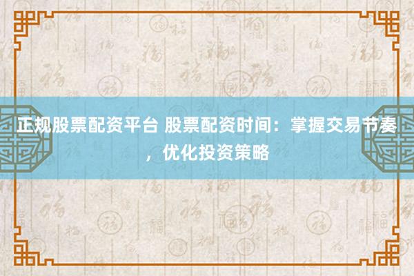 正规股票配资平台 股票配资时间:掌握交易节奏,优化投资策略