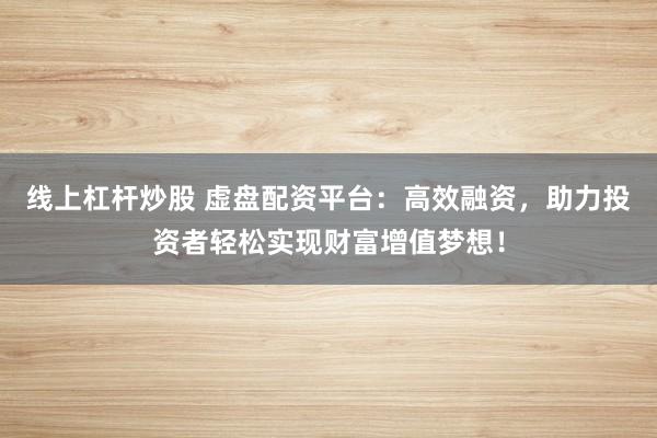 线上杠杆炒股 虚盘配资平台:高效融资,助力投资者轻松实现财富增值梦想!