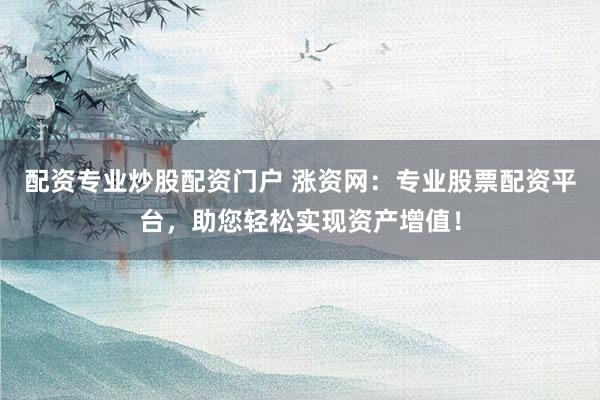 配资专业炒股配资门户 涨资网:专业股票配资平台,助您轻松实现资产增值!