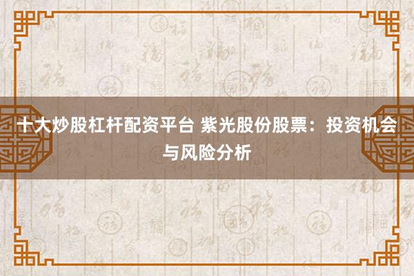 十大炒股杠杆配资平台 紫光股份股票:投资机会与风险分析