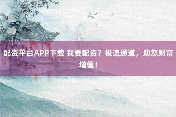 配资平台APP下载 我要配资？极速通道，助您财富增值！