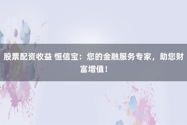 股票配资收益 恒信宝:您的金融服务专家,助您财富增值!