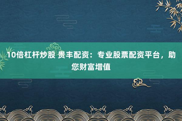 10倍杠杆炒股 贵丰配资：专业股票配资平台，助您财富增值