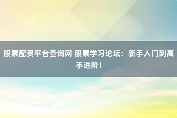股票配资平台查询网 股票学习论坛：新手入门到高手进阶！